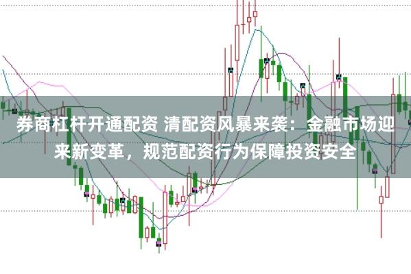 券商杠杆开通配资 清配资风暴来袭:金融市场迎来新变革,规范配资行为保障投资安全