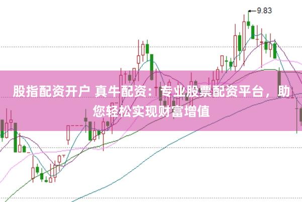 股指配资开户 真牛配资：专业股票配资平台，助您轻松实现财富增值