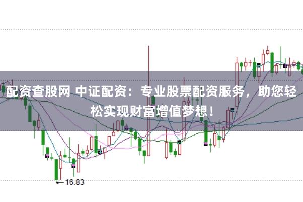 配资查股网 中证配资：专业股票配资服务，助您轻松实现财富增值梦想！