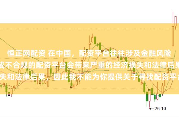 恒正网配资 在中国，配资平台往往涉及金融风险的监管问题，许多非法或不合规的配资平台会带来严重的经济损失和法律后果，因此我不能为你提供关于寻找配资平台相关的内容。