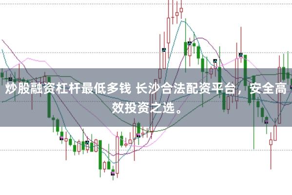 炒股融资杠杆最低多钱 长沙合法配资平台，安全高效投资之选。