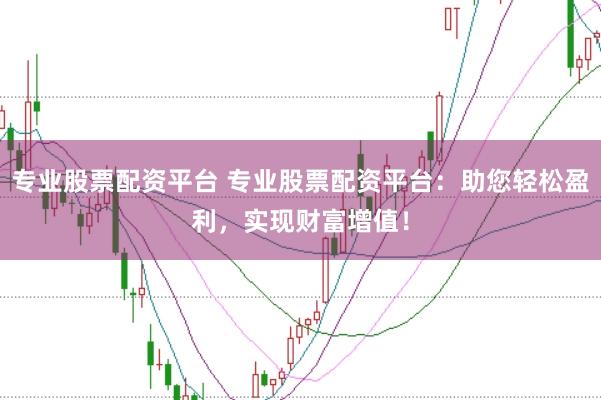 专业股票配资平台 专业股票配资平台：助您轻松盈利，实现财富增值！