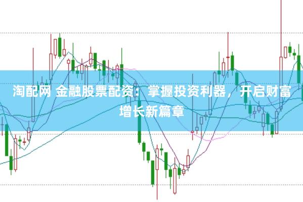 淘配网 金融股票配资：掌握投资利器，开启财富增长新篇章