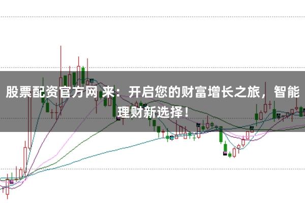 股票配资官方网 来：开启您的财富增长之旅，智能理财新选择！