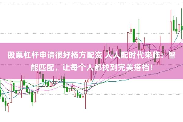 股票杠杆申请很好杨方配资 人人配时代来临：智能匹配，让每个人都找到完美搭档！