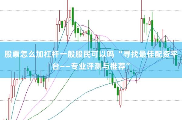 股票怎么加杠杆一般股民可以吗 “寻找最佳配资平台——专业评测与推荐”