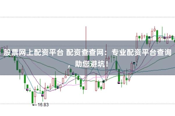股票网上配资平台 配资查查网：专业配资平台查询，助您避坑！