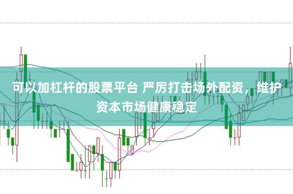 可以加杠杆的股票平台 严厉打击场外配资，维护资本市场健康稳定