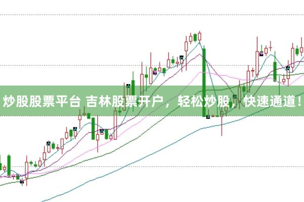 炒股股票平台 吉林股票开户,轻松炒股,快速通道!