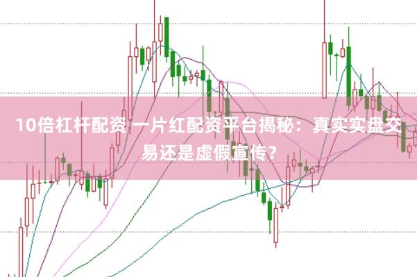 10倍杠杆配资 一片红配资平台揭秘:真实实盘交易还是虚假宣传?