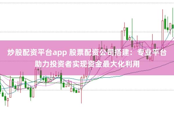 炒股配资平台app 股票配资公司搭建:专业平台助力投资者实现资金最大化利用