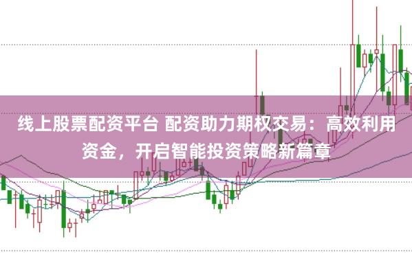 线上股票配资平台 配资助力期权交易:高效利用资金,开启智能投资策略新篇章