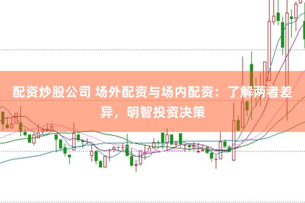 配资炒股公司 场外配资与场内配资：了解两者差异，明智投资决策