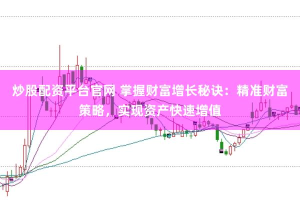 炒股配资平台官网 掌握财富增长秘诀：精准财富策略，实现资产快速增值
