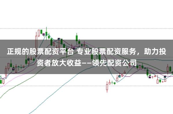 正规的股票配资平台 专业股票配资服务，助力投资者放大收益——领先配资公司