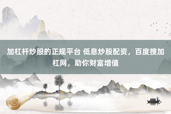 加杠杆炒股的正规平台 低息炒股配资，百度搜加杠网，助你财富增值