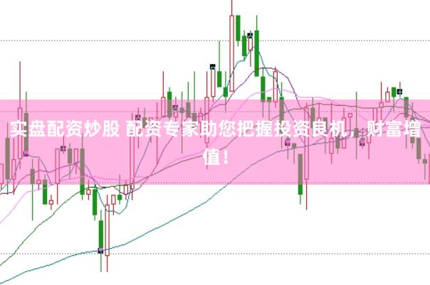 实盘配资炒股 配资专家助您把握投资良机，财富增值！