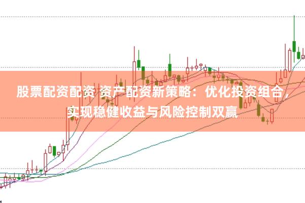 股票配资配资 资产配资新策略：优化投资组合，实现稳健收益与风险控制双赢