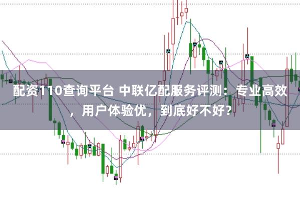 配资110查询平台 中联亿配服务评测：专业高效，用户体验优，到底好不好？