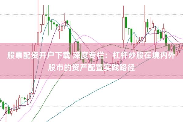 股票配资开户下载 深度专栏:杠杆炒股在境内外股市的资产配置实践路径