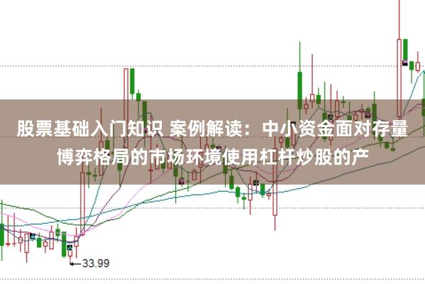 股票基础入门知识 案例解读:中小资金面对存量博弈格局的市场环境使用杠杆炒股的产