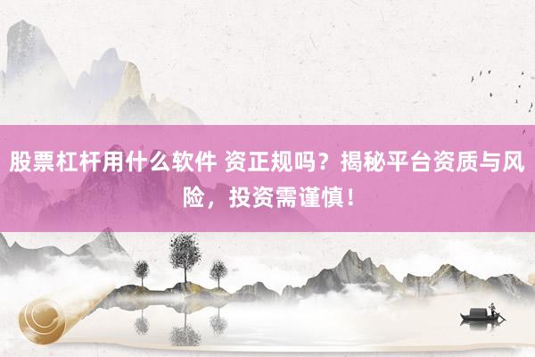 股票杠杆用什么软件 资正规吗?揭秘平台资质与风险,投资需谨慎!