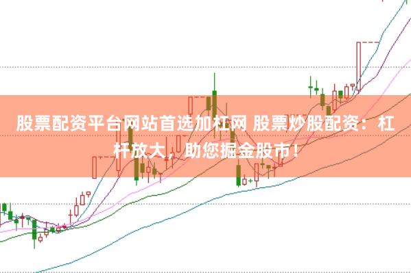 股票配资平台网站首选加杠网 股票炒股配资:杠杆放大,助您掘金股市!