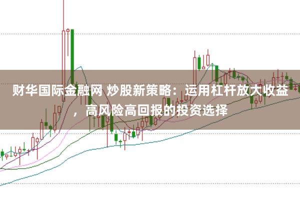 财华国际金融网 炒股新策略:运用杠杆放大收益,高风险高回报的投资选择