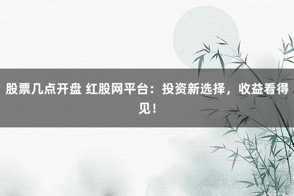 股票几点开盘 红股网平台:投资新选择,收益看得见!