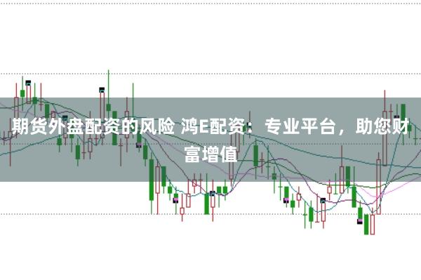 期货外盘配资的风险 鸿E配资:专业平台,助您财富增值