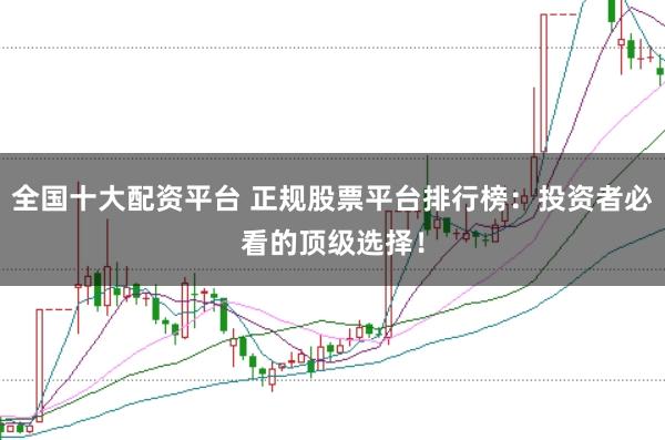 全国十大配资平台 正规股票平台排行榜:投资者必看的顶级选择!