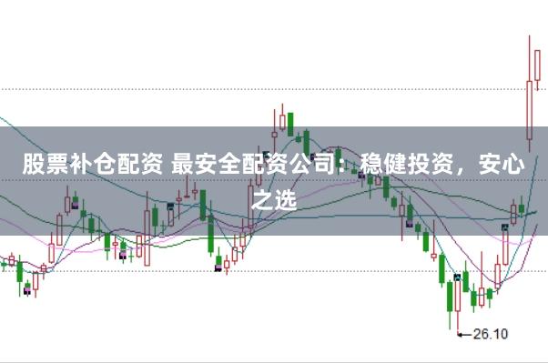 股票补仓配资 最安全配资公司:稳健投资,安心之选