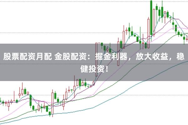 股票配资月配 金股配资:掘金利器,放大收益,稳健投资!