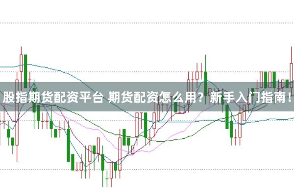 股指期货配资平台 期货配资怎么用?新手入门指南!