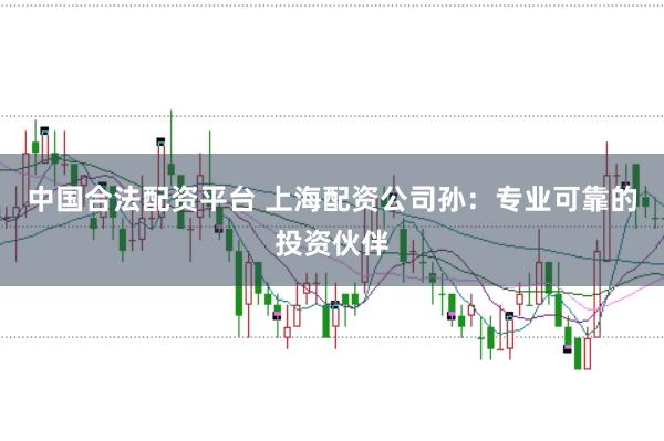 中国合法配资平台 上海配资公司孙:专业可靠的投资伙伴