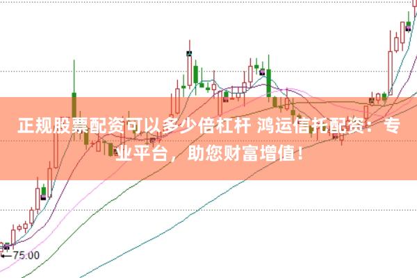 正规股票配资可以多少倍杠杆 鸿运信托配资：专业平台，助您财富增值！