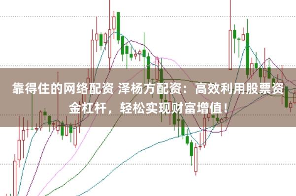 靠得住的网络配资 泽杨方配资:高效利用股票资金杠杆,轻松实现财富增值!