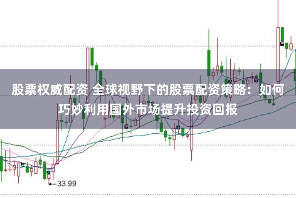 股票权威配资 全球视野下的股票配资策略:如何巧妙利用国外市场提升投资回报