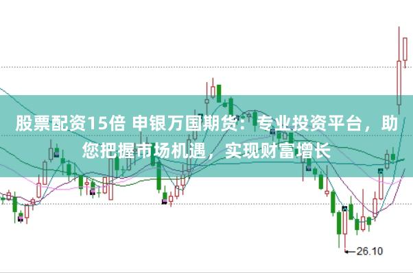 股票配资15倍 申银万国期货：专业投资平台，助您把握市场机遇，实现财富增长