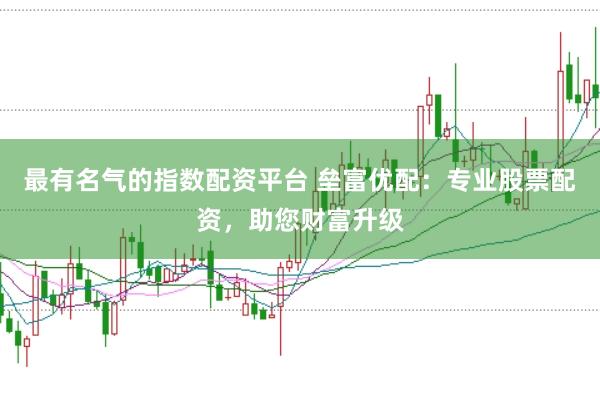 最有名气的指数配资平台 垒富优配：专业股票配资，助您财富升级