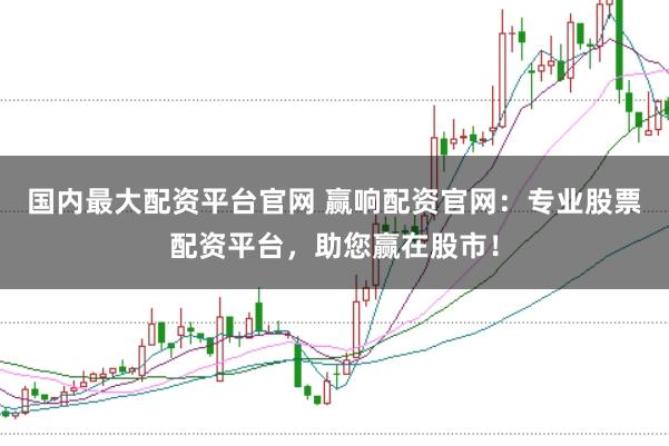 国内最大配资平台官网 赢响配资官网：专业股票配资平台，助您赢在股市！