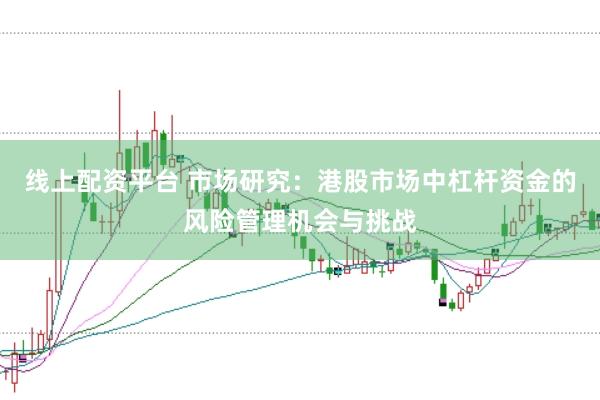 线上配资平台 市场研究：港股市场中杠杆资金的风险管理机会与挑战