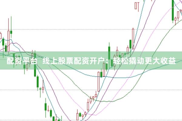 配资平台  线上股票配资开户：轻松撬动更大收益