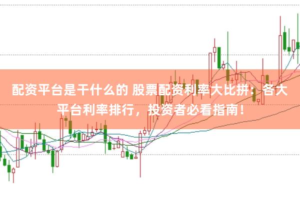 配资平台是干什么的 股票配资利率大比拼:各大平台利率排行,投资者必看指南!