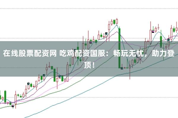 在线股票配资网 吃鸡配资国服：畅玩无忧，助力登顶！