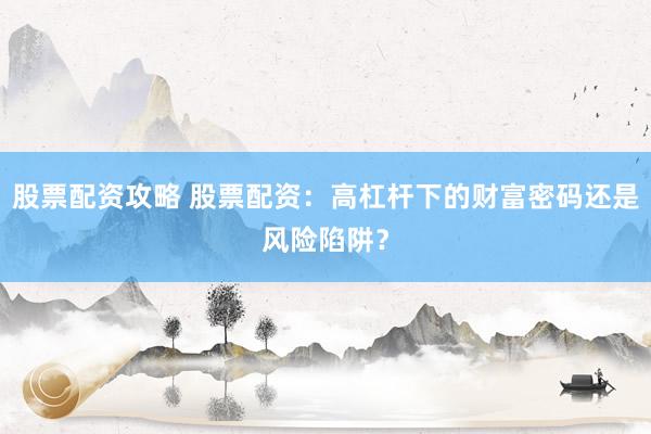 股票配资攻略 股票配资：高杠杆下的财富密码还是风险陷阱？