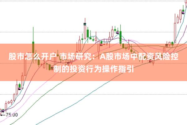 股市怎么开户 市场研究：A股市场中配资风险控制的投资行为操作指引