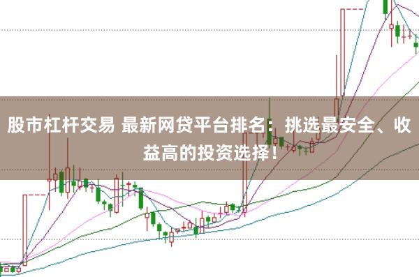 股市杠杆交易 最新网贷平台排名：挑选最安全、收益高的投资选择！