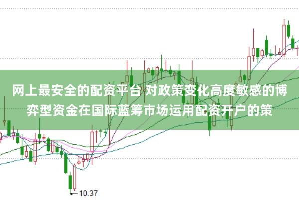 网上最安全的配资平台 对政策变化高度敏感的博弈型资金在国际蓝筹市场运用配资开户的策