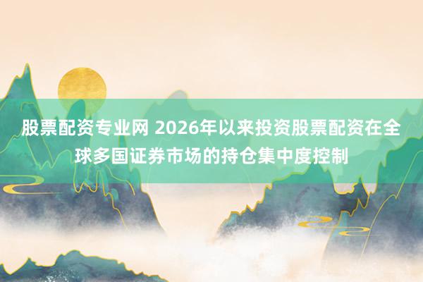股票配资专业网 2026年以来投资股票配资在全球多国证券市场的持仓集中度控制